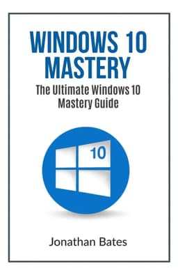 Windows 10 Mastery: The Ultimate Windows 10 Mastery Guide