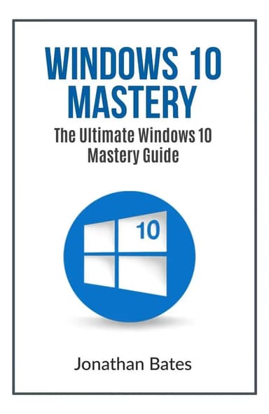 Windows 10 Mastery: The Ultimate Windows 10 Mastery Guide